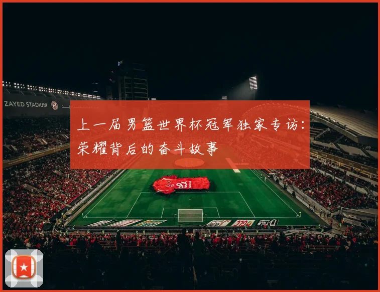 上一届男篮世界杯冠军独家专访：荣耀背后的奋斗故事