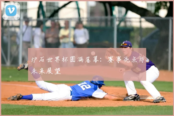 炉石世界杯圆满落幕：赛事亮点与未来展望