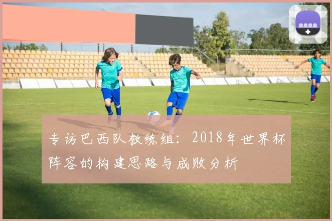 专访巴西队教练组：2018年世界杯阵容的构建思路与成败分析