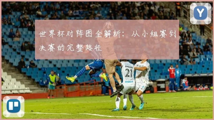 世界杯对阵图全解析:从小组赛到决赛的完整路径
