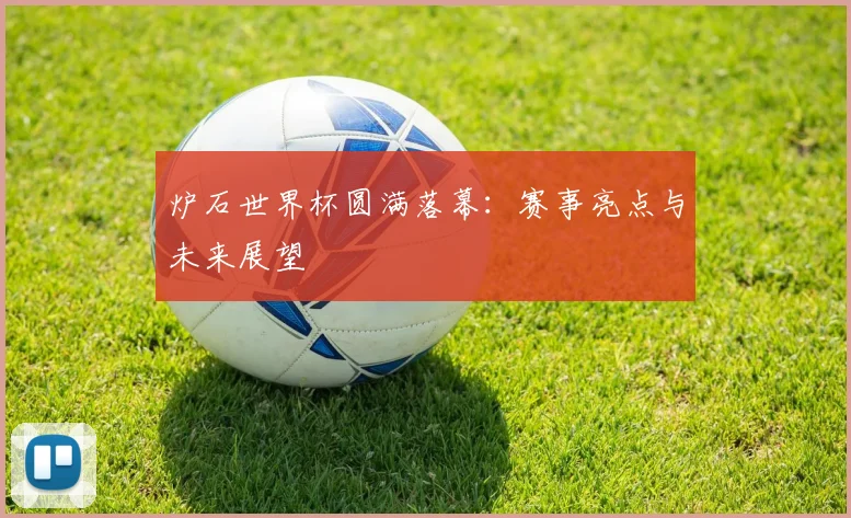 炉石世界杯圆满落幕:赛事亮点与未来展望