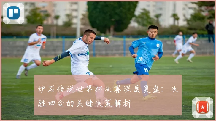 炉石传说世界杯决赛深度复盘：决胜回合的关键决策解析