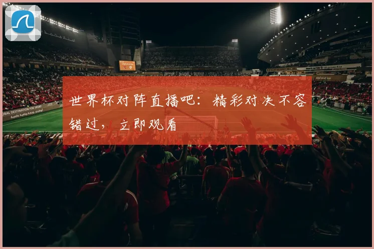 世界杯对阵直播吧：精彩对决不容错过，立即观看