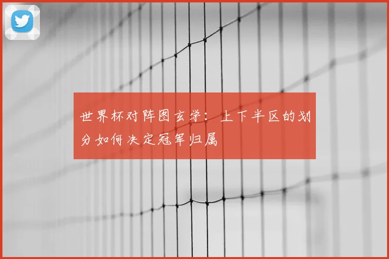 世界杯对阵图玄学:上下半区的划分如何决定冠军归属