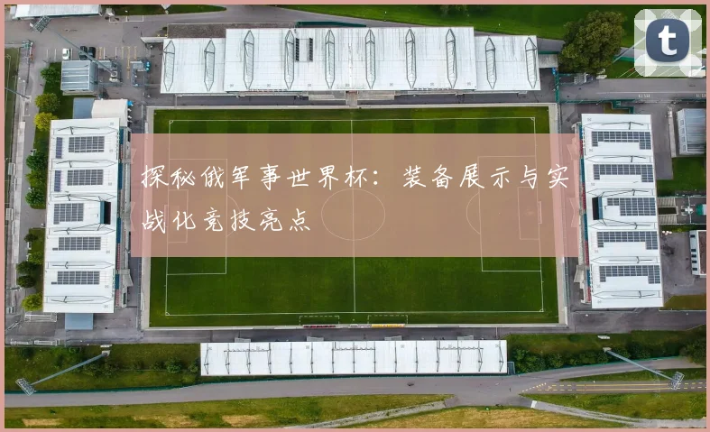 探秘俄军事世界杯：装备展示与实战化竞技亮点