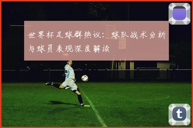 世界杯足球群热议：球队战术分析与球员表现深度解读
