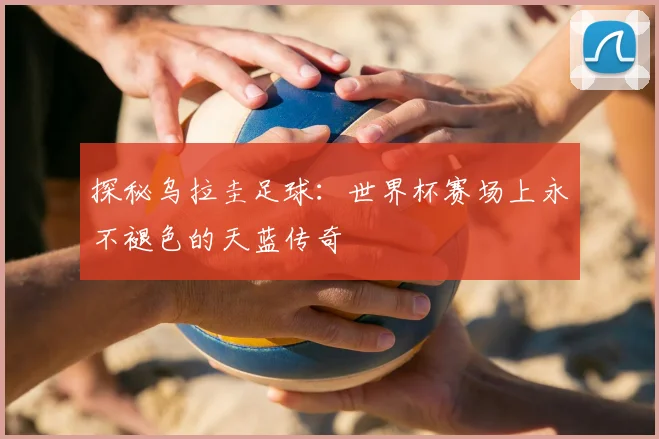 探秘乌拉圭足球：世界杯赛场上永不褪色的天蓝传奇