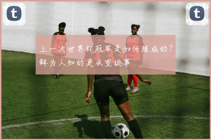 上一次世界杯冠军是如何炼成的？鲜为人知的更衣室故事