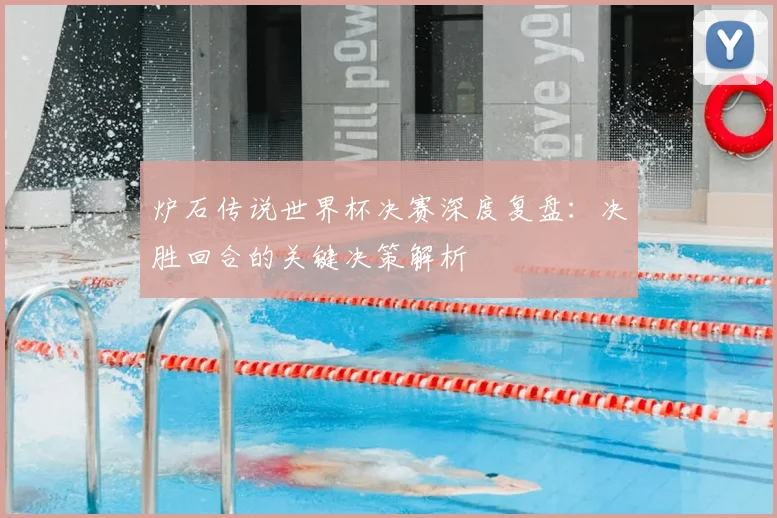 炉石传说世界杯决赛深度复盘:决胜回合的关键决策解析