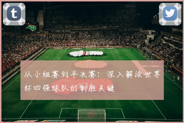 从小组赛到半决赛:深入解读世界杯四强球队的制胜关键