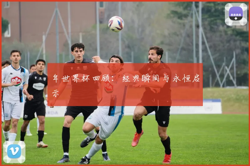 年世界杯回顾：经典瞬间与永恒启示