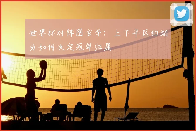 世界杯对阵图玄学：上下半区的划分如何决定冠军归属