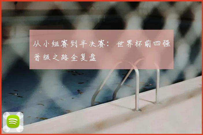 从小组赛到半决赛：世界杯前四强晋级之路全复盘