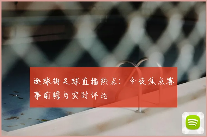 逛球街足球直播热点：今夜焦点赛事前瞻与实时评论