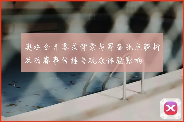 奥运会开幕式背景与筹备亮点解析及对赛事传播与观众体验影响