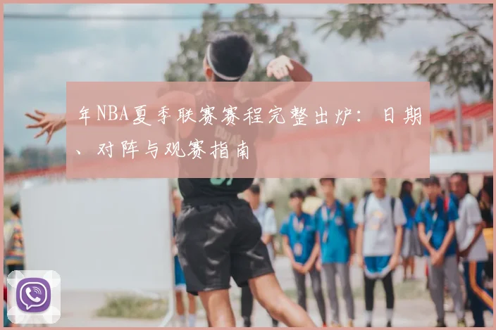 年NBA夏季联赛赛程完整出炉：日期、对阵与观赛指南