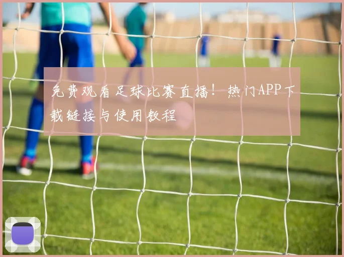 免费观看足球比赛直播！热门APP下载链接与使用教程
