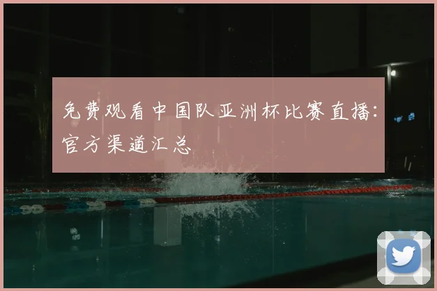 免费观看中国队亚洲杯比赛直播：官方渠道汇总