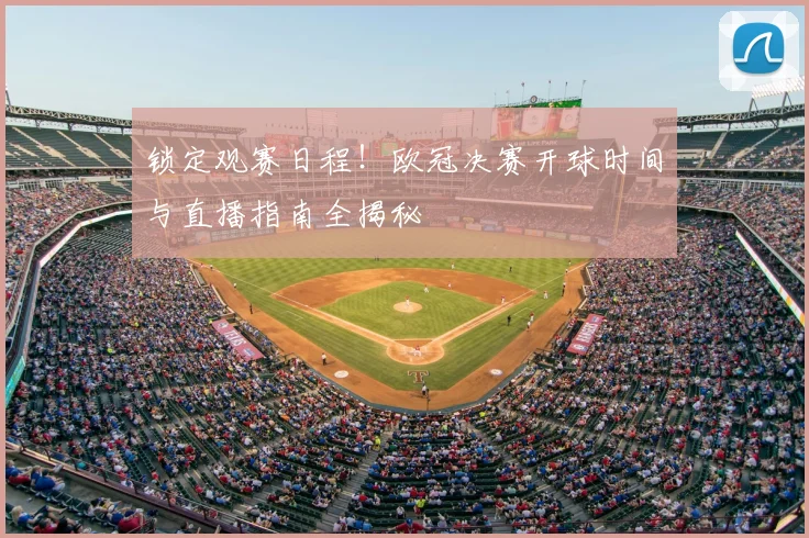 锁定观赛日程！欧冠决赛开球时间与直播指南全揭秘