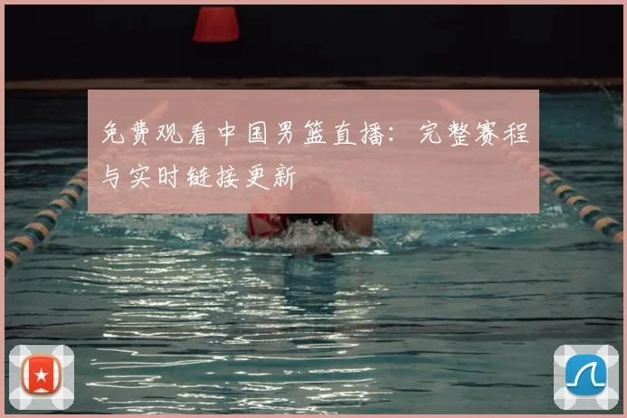 免费观看中国男篮直播：完整赛程与实时链接更新