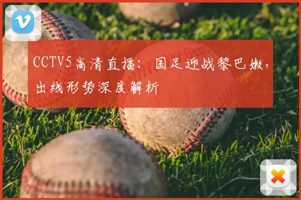 CCTV5高清直播：国足迎战黎巴嫩，出线形势深度解析