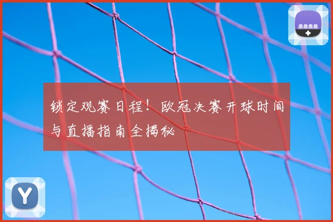 锁定观赛日程！欧冠决赛开球时间与直播指南全揭秘