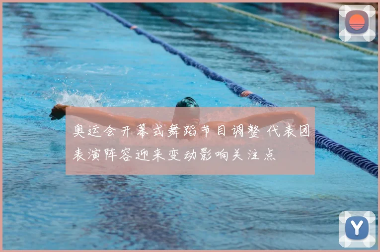 奥运会开幕式舞蹈节目调整 代表团表演阵容迎来变动影响关注点