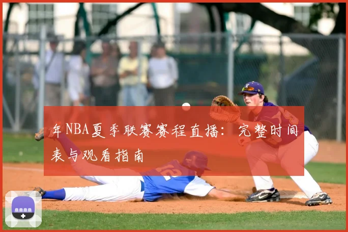 年NBA夏季联赛赛程直播：完整时间表与观看指南