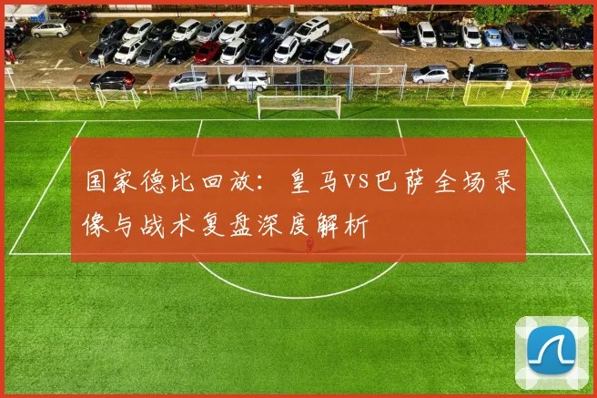 国家德比回放：皇马vs巴萨全场录像与战术复盘深度解析