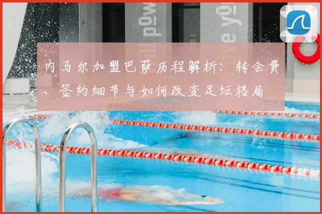 内马尔加盟巴萨历程解析：转会费、签约细节与如何改变足坛格局
