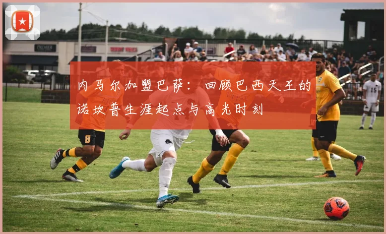 内马尔加盟巴萨：回顾巴西天王的诺坎普生涯起点与高光时刻