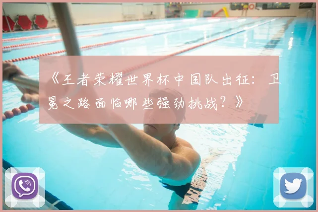 《王者荣耀世界杯中国队出征：卫冕之路面临哪些强劲挑战？》