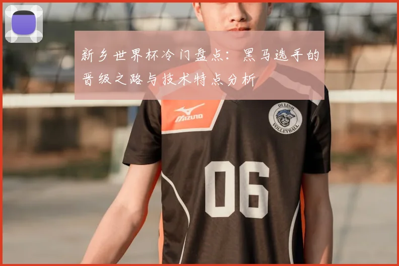 新乡世界杯冷门盘点：黑马选手的晋级之路与技术特点分析