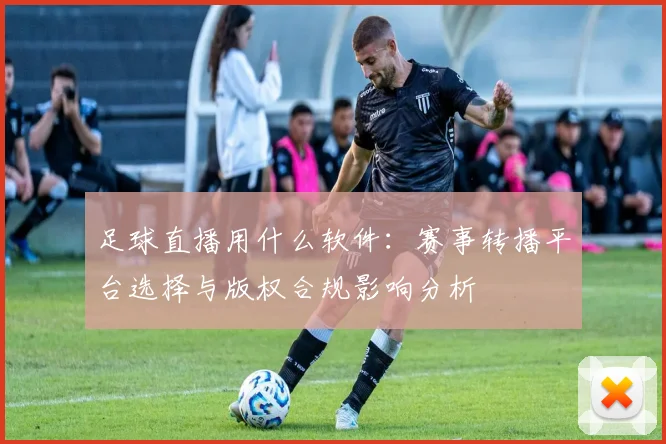 足球直播用什么软件:赛事转播平台选择与版权合规影响分析