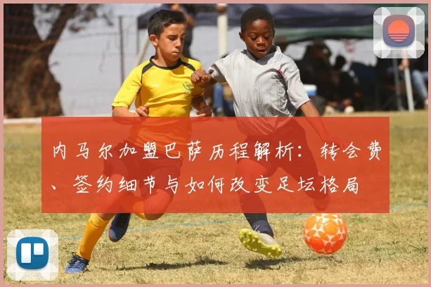 内马尔加盟巴萨历程解析：转会费、签约细节与如何改变足坛格局