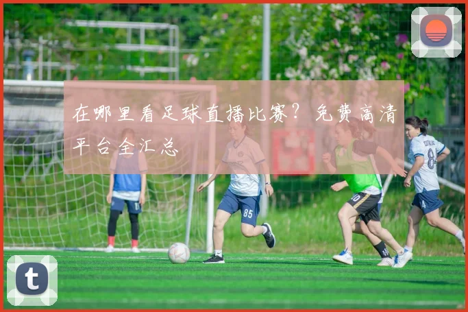 在哪里看足球直播比赛？免费高清平台全汇总