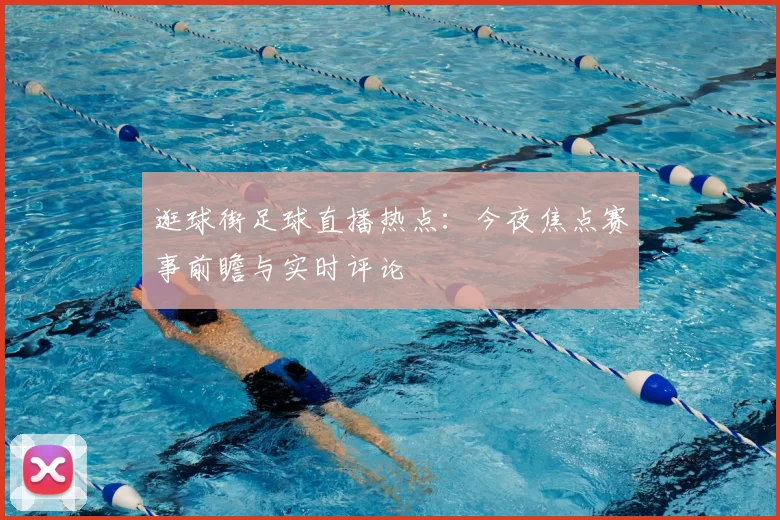 逛球街足球直播热点：今夜焦点赛事前瞻与实时评论