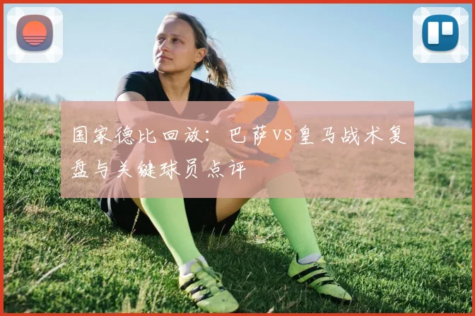 国家德比回放：巴萨vs皇马战术复盘与关键球员点评