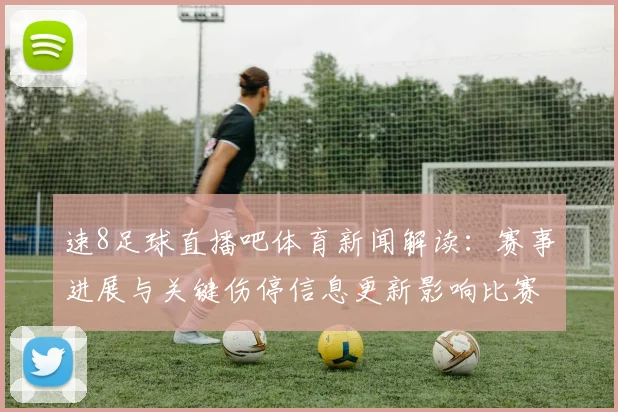 速8足球直播吧体育新闻解读：赛事进展与关键伤停信息更新影响比赛走向