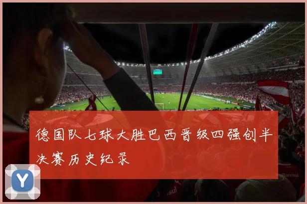 德国队七球大胜巴西晋级四强创半决赛历史纪录