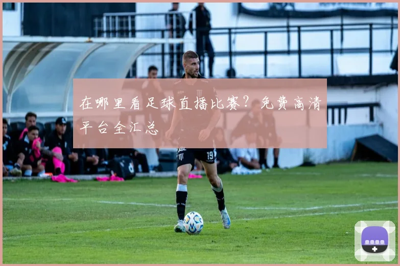 在哪里看足球直播比赛？免费高清平台全汇总
