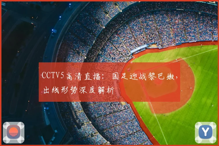 CCTV5高清直播：国足迎战黎巴嫩，出线形势深度解析