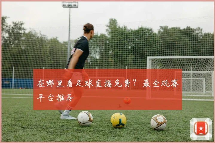 在哪里看足球直播免费？最全观赛平台推荐