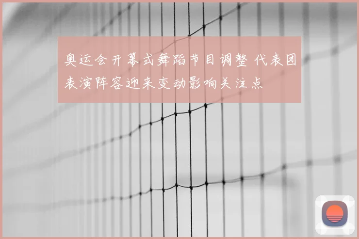 奥运会开幕式舞蹈节目调整 代表团表演阵容迎来变动影响关注点